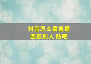 抖音怎么看直播回放别人 贴吧